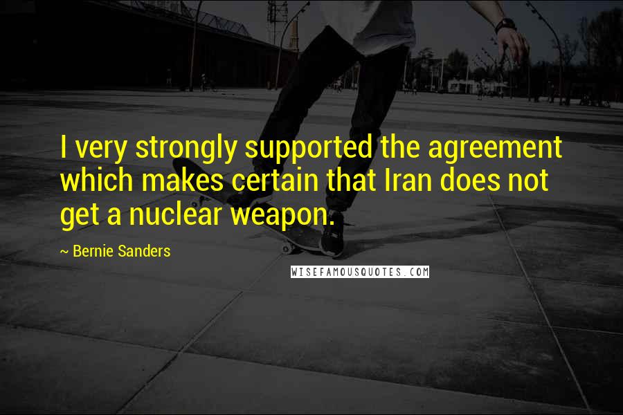 Bernie Sanders Quotes: I very strongly supported the agreement which makes certain that Iran does not get a nuclear weapon.