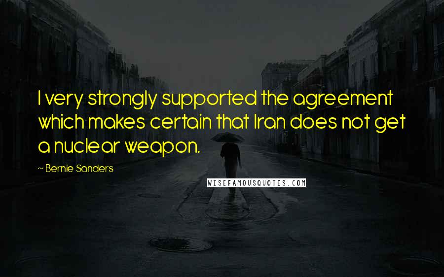 Bernie Sanders Quotes: I very strongly supported the agreement which makes certain that Iran does not get a nuclear weapon.