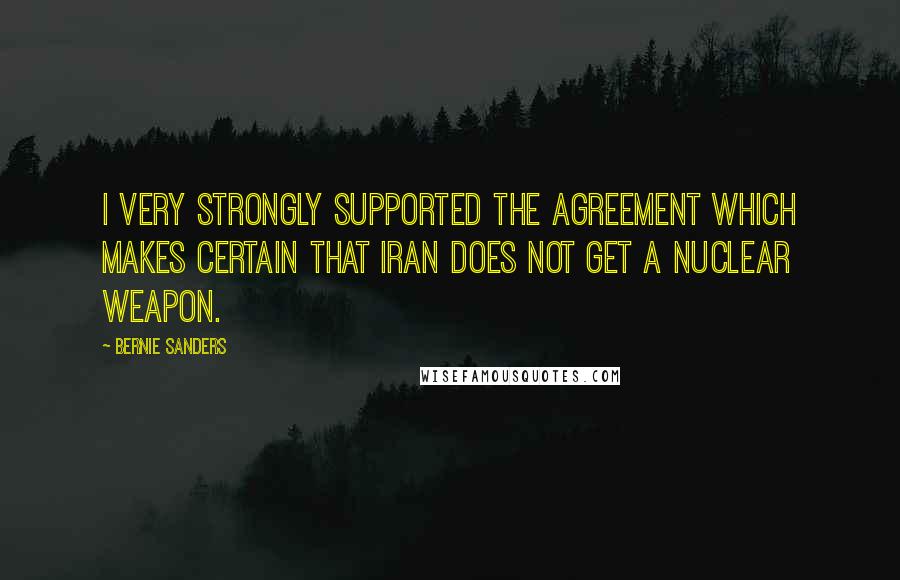 Bernie Sanders Quotes: I very strongly supported the agreement which makes certain that Iran does not get a nuclear weapon.