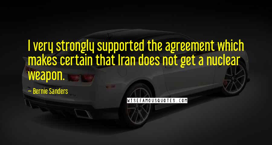 Bernie Sanders Quotes: I very strongly supported the agreement which makes certain that Iran does not get a nuclear weapon.