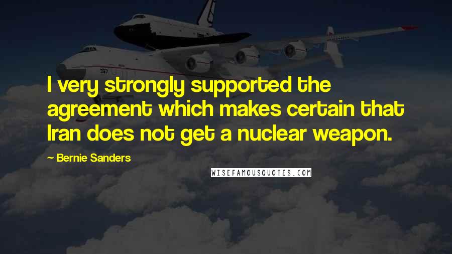 Bernie Sanders Quotes: I very strongly supported the agreement which makes certain that Iran does not get a nuclear weapon.