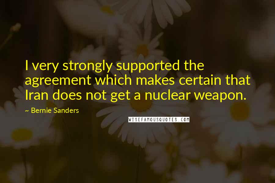 Bernie Sanders Quotes: I very strongly supported the agreement which makes certain that Iran does not get a nuclear weapon.