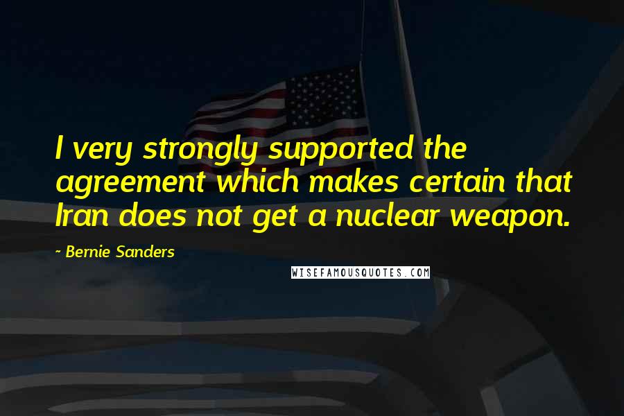 Bernie Sanders Quotes: I very strongly supported the agreement which makes certain that Iran does not get a nuclear weapon.