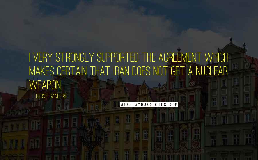 Bernie Sanders Quotes: I very strongly supported the agreement which makes certain that Iran does not get a nuclear weapon.