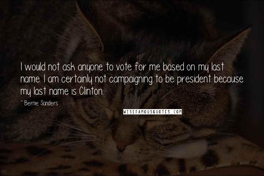Bernie Sanders Quotes: I would not ask anyone to vote for me based on my last name. I am certainly not campaigning to be president because my last name is Clinton.