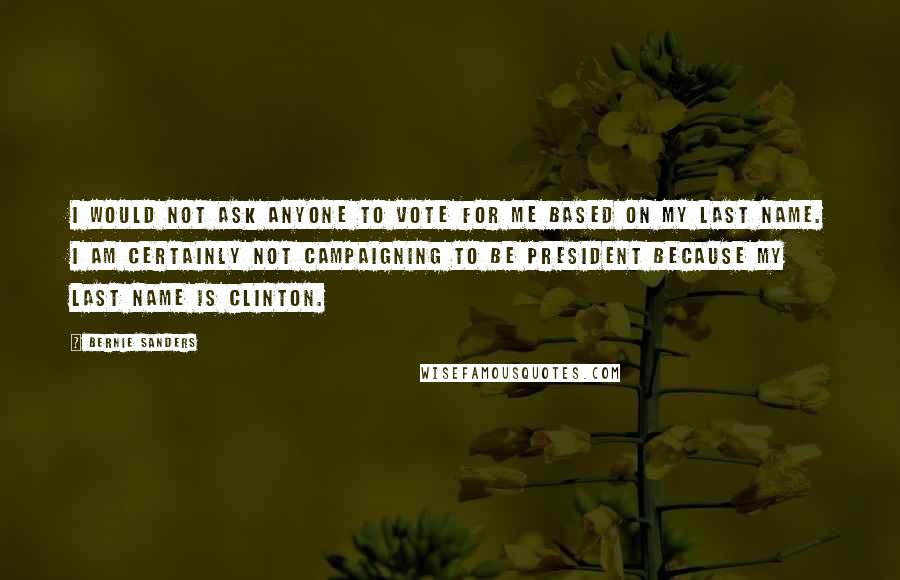 Bernie Sanders Quotes: I would not ask anyone to vote for me based on my last name. I am certainly not campaigning to be president because my last name is Clinton.