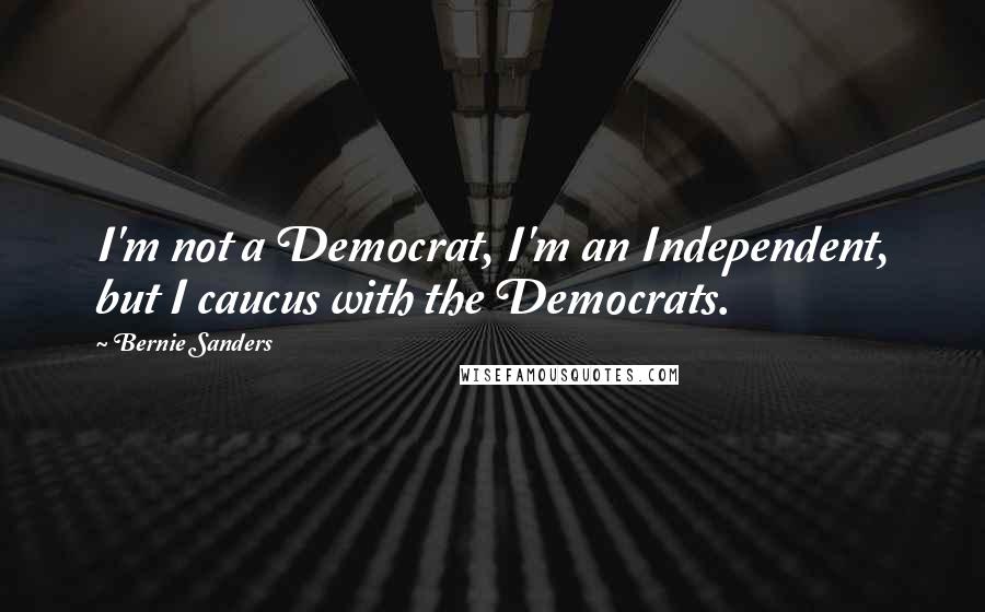 Bernie Sanders Quotes: I'm not a Democrat, I'm an Independent, but I caucus with the Democrats.