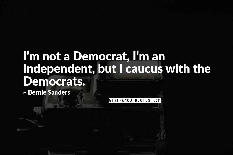 Bernie Sanders Quotes: I'm not a Democrat, I'm an Independent, but I caucus with the Democrats.