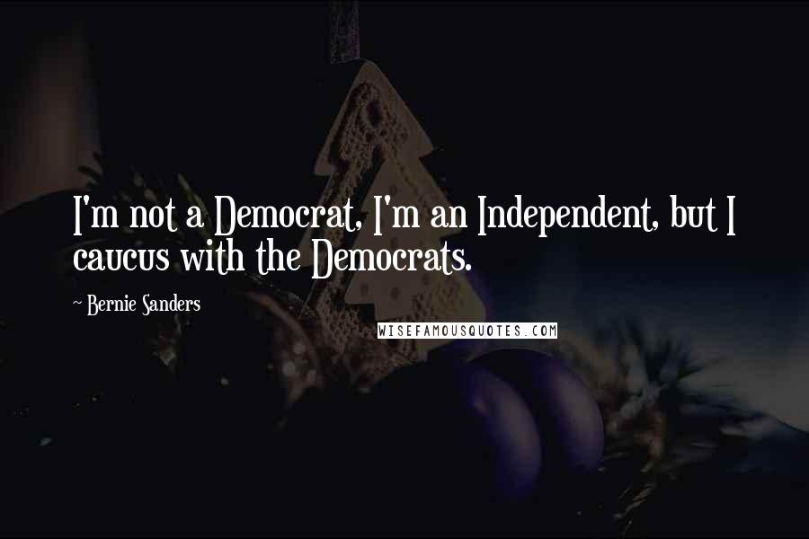 Bernie Sanders Quotes: I'm not a Democrat, I'm an Independent, but I caucus with the Democrats.