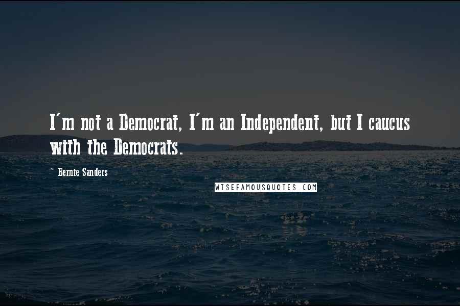 Bernie Sanders Quotes: I'm not a Democrat, I'm an Independent, but I caucus with the Democrats.
