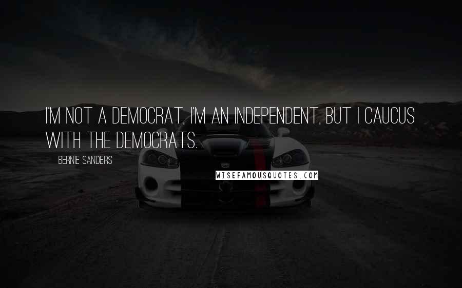 Bernie Sanders Quotes: I'm not a Democrat, I'm an Independent, but I caucus with the Democrats.