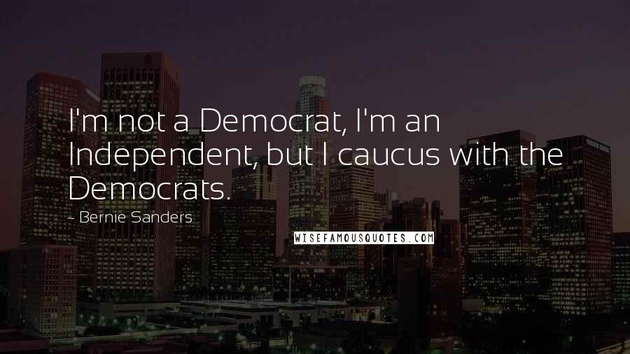 Bernie Sanders Quotes: I'm not a Democrat, I'm an Independent, but I caucus with the Democrats.