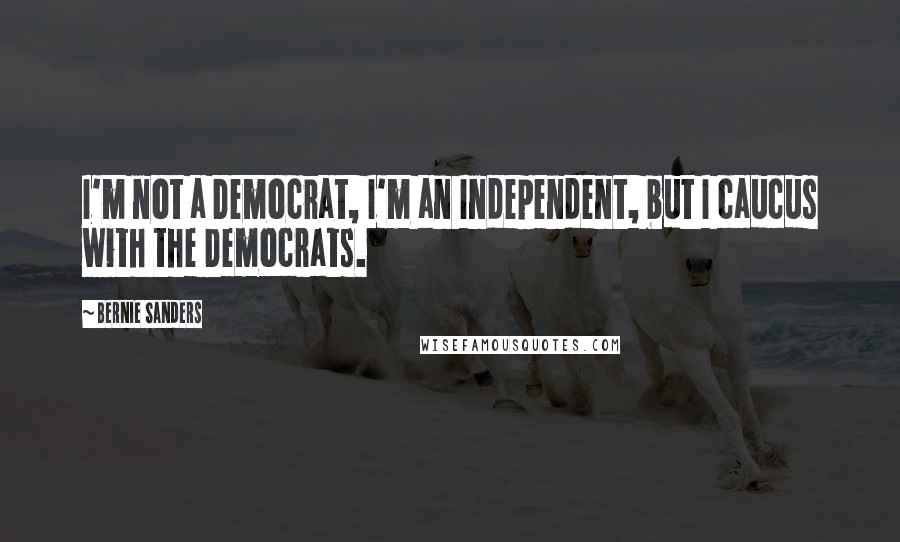 Bernie Sanders Quotes: I'm not a Democrat, I'm an Independent, but I caucus with the Democrats.