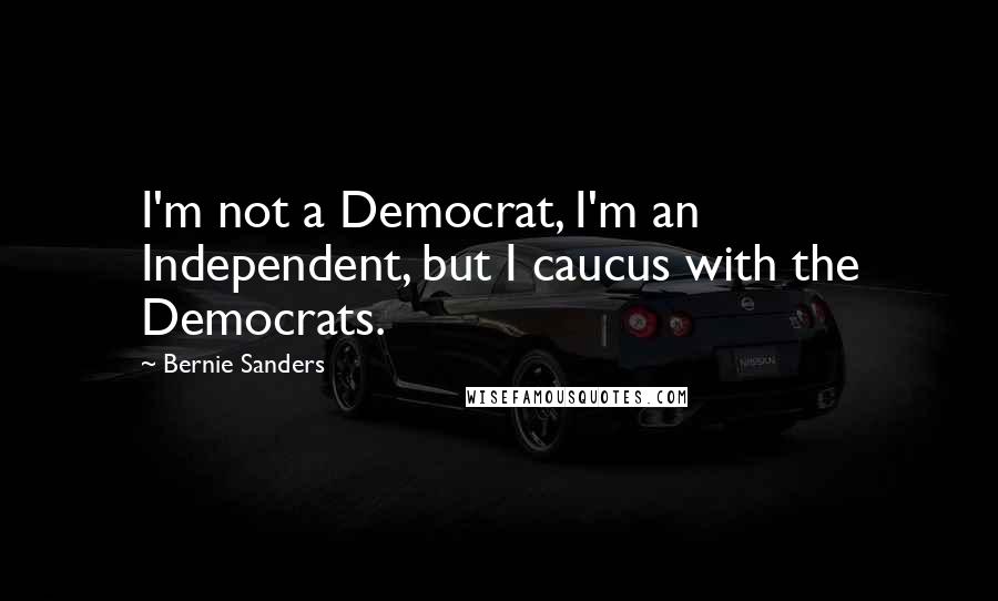 Bernie Sanders Quotes: I'm not a Democrat, I'm an Independent, but I caucus with the Democrats.