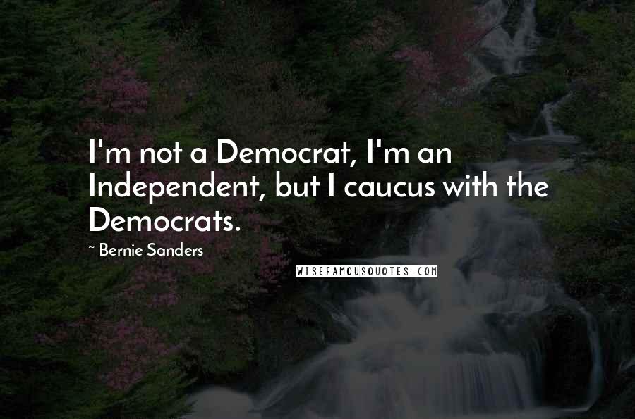 Bernie Sanders Quotes: I'm not a Democrat, I'm an Independent, but I caucus with the Democrats.
