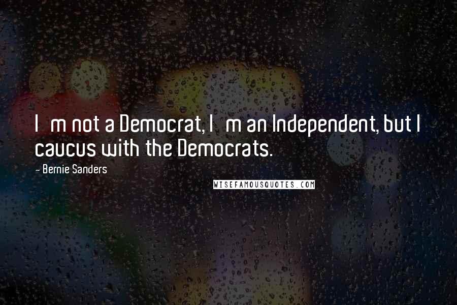 Bernie Sanders Quotes: I'm not a Democrat, I'm an Independent, but I caucus with the Democrats.