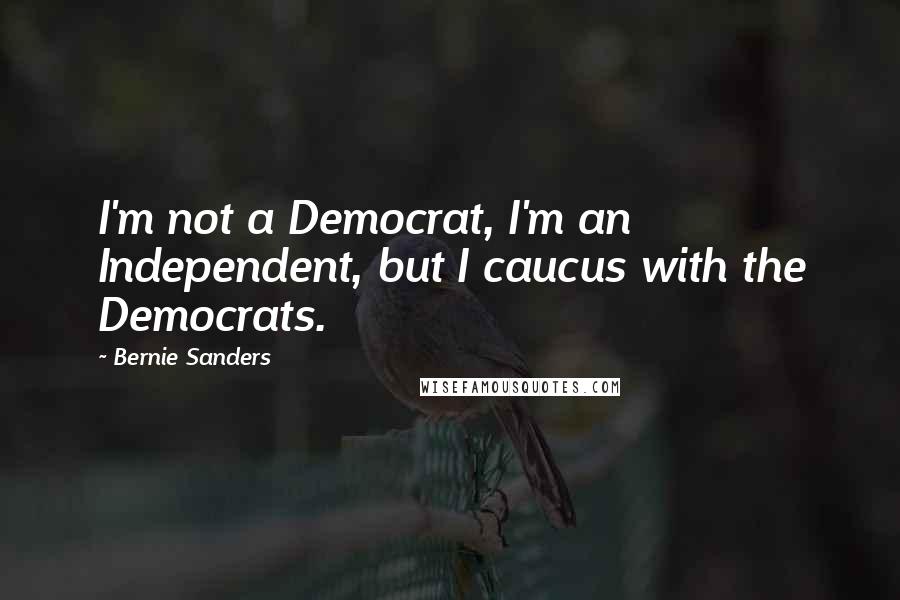 Bernie Sanders Quotes: I'm not a Democrat, I'm an Independent, but I caucus with the Democrats.