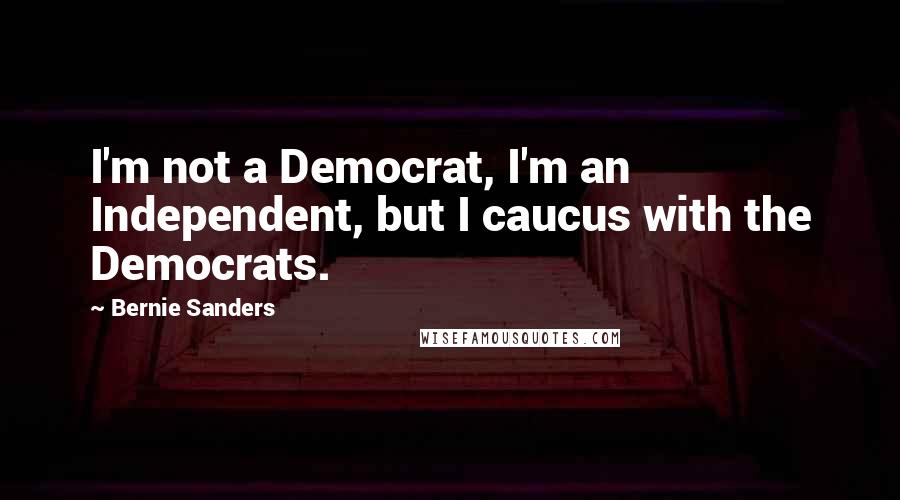 Bernie Sanders Quotes: I'm not a Democrat, I'm an Independent, but I caucus with the Democrats.