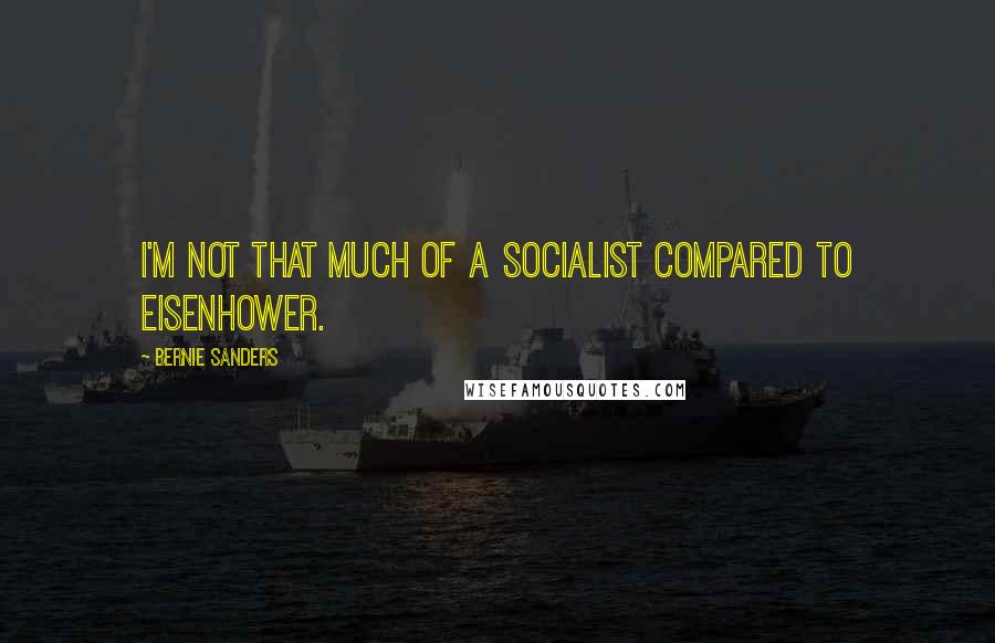 Bernie Sanders Quotes: I'm not that much of a socialist compared to Eisenhower.