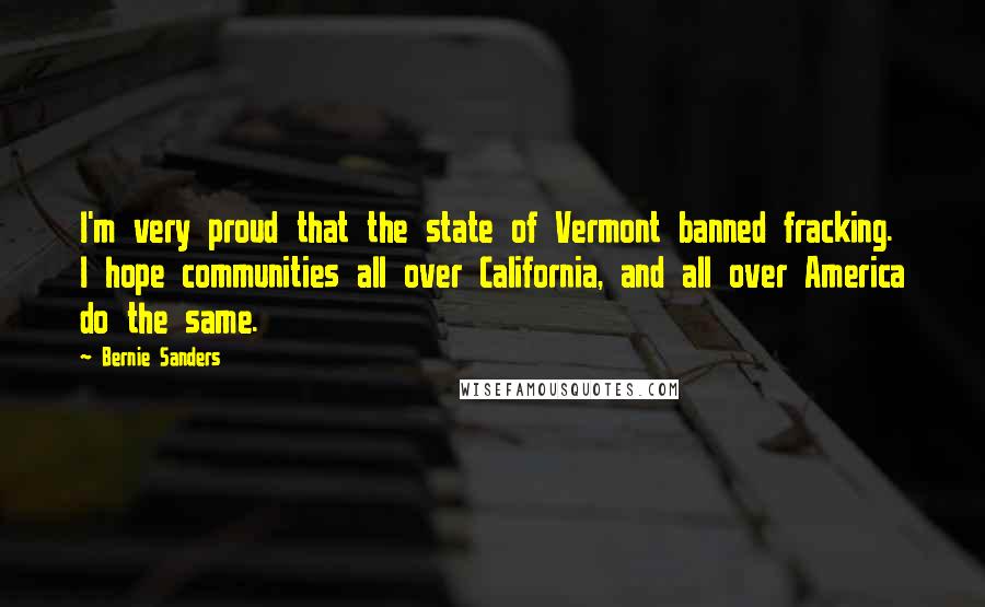 Bernie Sanders Quotes: I'm very proud that the state of Vermont banned fracking. I hope communities all over California, and all over America do the same.