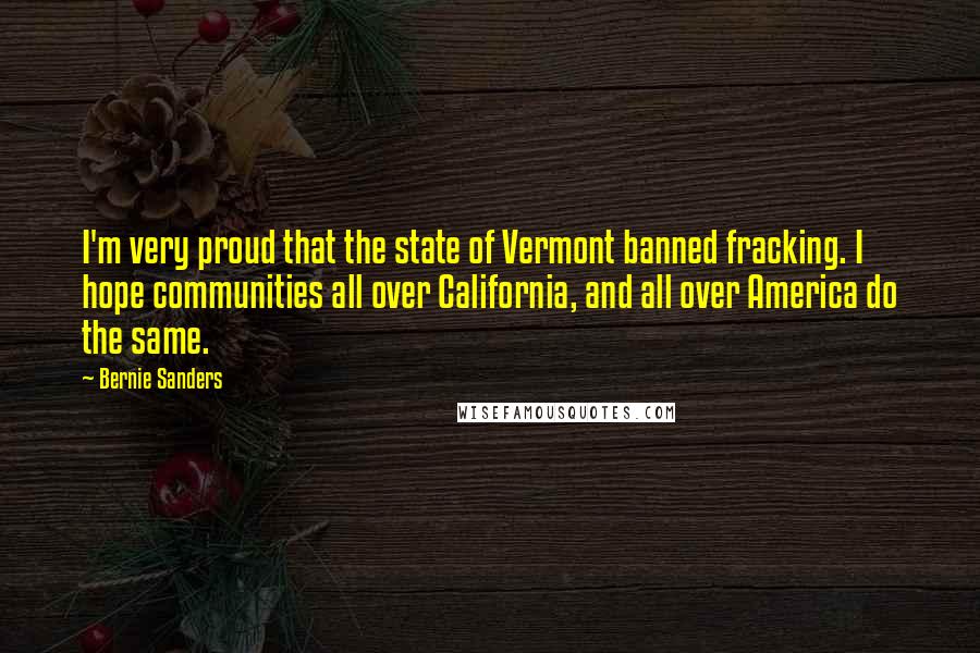 Bernie Sanders Quotes: I'm very proud that the state of Vermont banned fracking. I hope communities all over California, and all over America do the same.