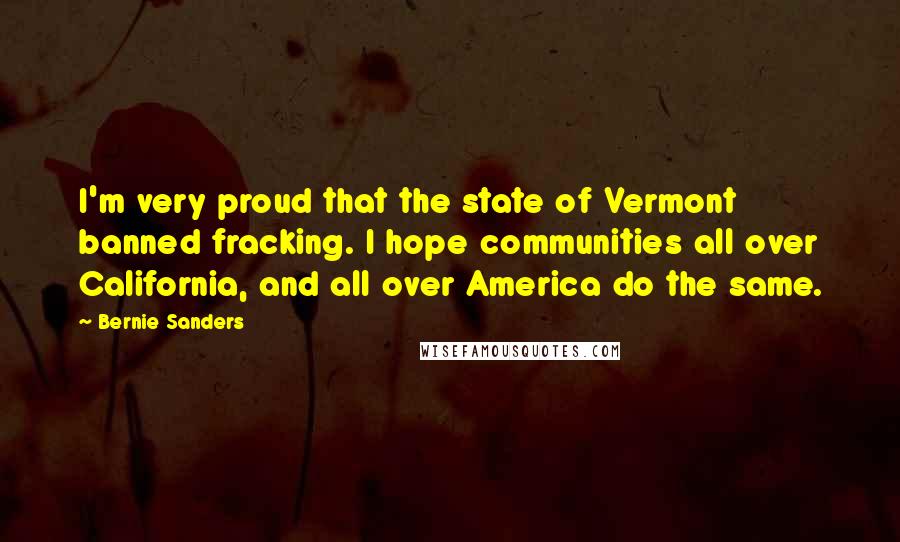 Bernie Sanders Quotes: I'm very proud that the state of Vermont banned fracking. I hope communities all over California, and all over America do the same.