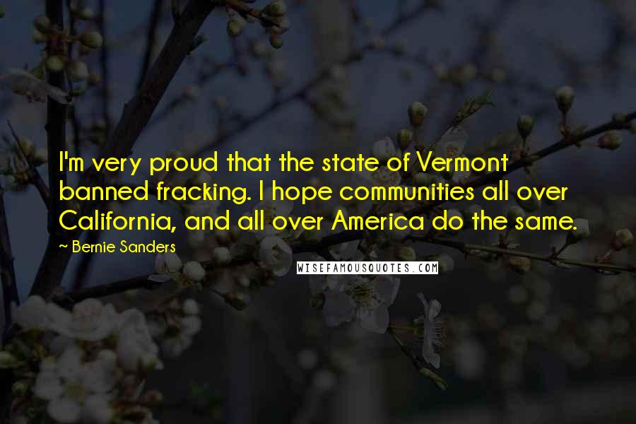 Bernie Sanders Quotes: I'm very proud that the state of Vermont banned fracking. I hope communities all over California, and all over America do the same.