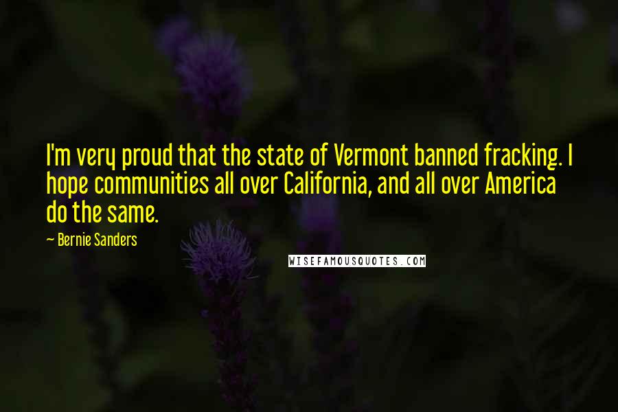 Bernie Sanders Quotes: I'm very proud that the state of Vermont banned fracking. I hope communities all over California, and all over America do the same.