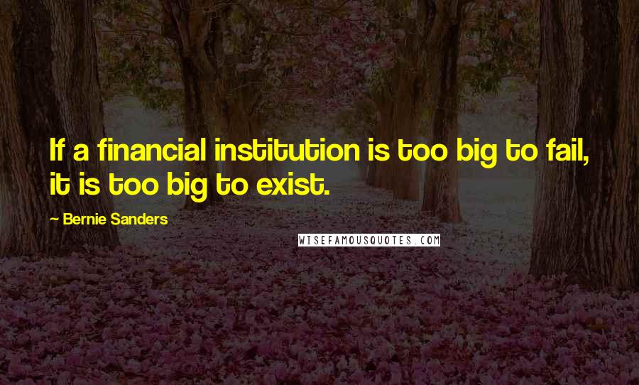 Bernie Sanders Quotes: If a financial institution is too big to fail, it is too big to exist.