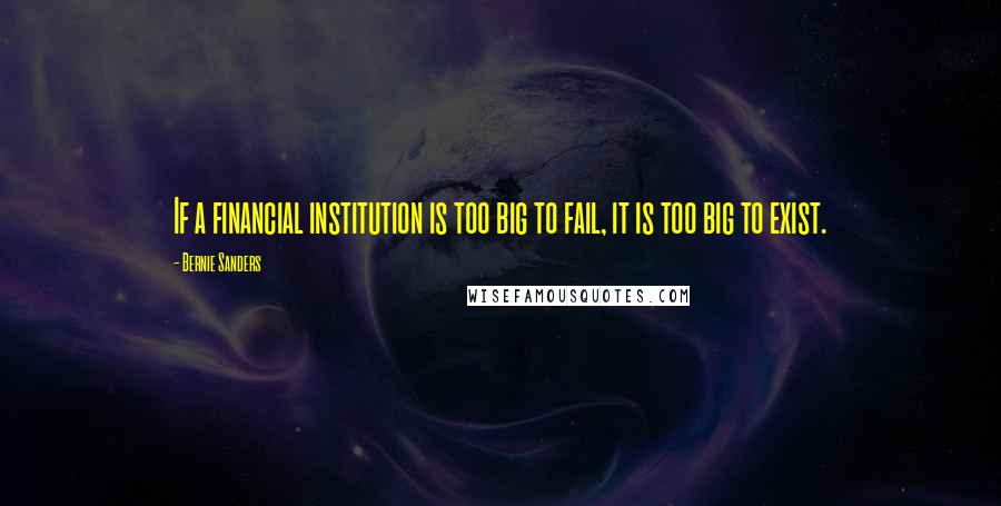 Bernie Sanders Quotes: If a financial institution is too big to fail, it is too big to exist.