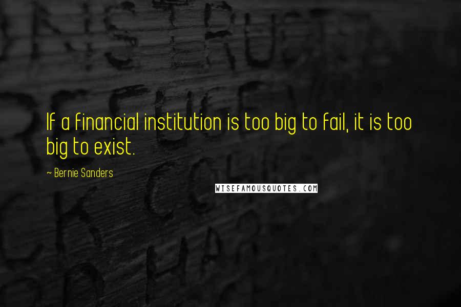 Bernie Sanders Quotes: If a financial institution is too big to fail, it is too big to exist.