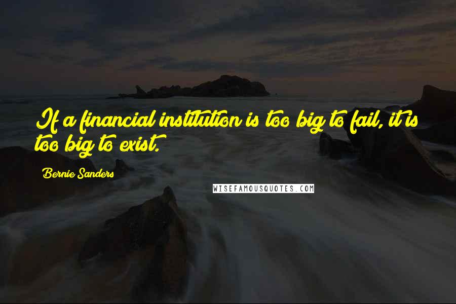 Bernie Sanders Quotes: If a financial institution is too big to fail, it is too big to exist.