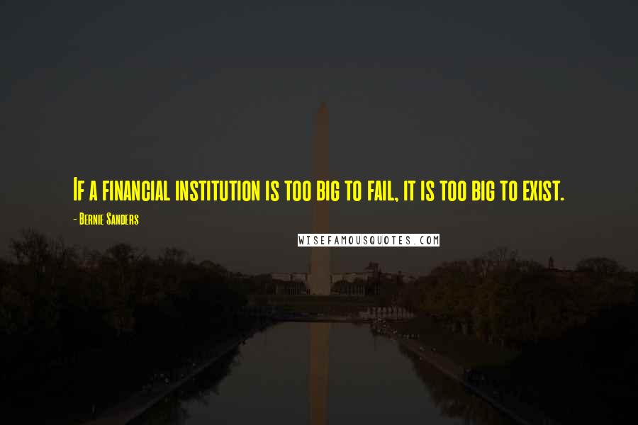 Bernie Sanders Quotes: If a financial institution is too big to fail, it is too big to exist.