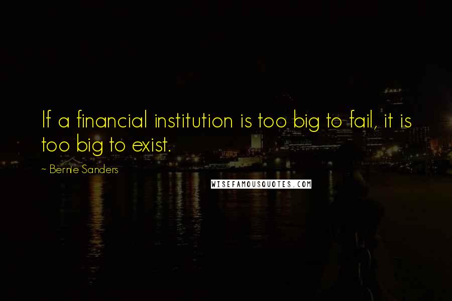 Bernie Sanders Quotes: If a financial institution is too big to fail, it is too big to exist.