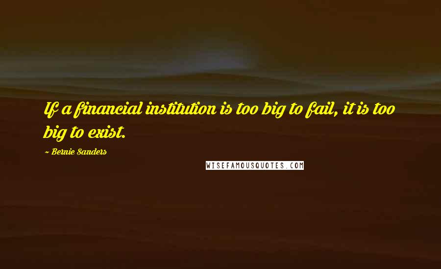 Bernie Sanders Quotes: If a financial institution is too big to fail, it is too big to exist.