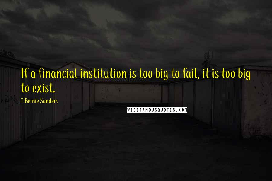 Bernie Sanders Quotes: If a financial institution is too big to fail, it is too big to exist.