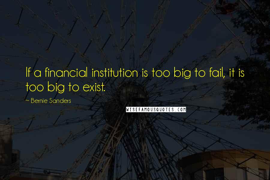 Bernie Sanders Quotes: If a financial institution is too big to fail, it is too big to exist.