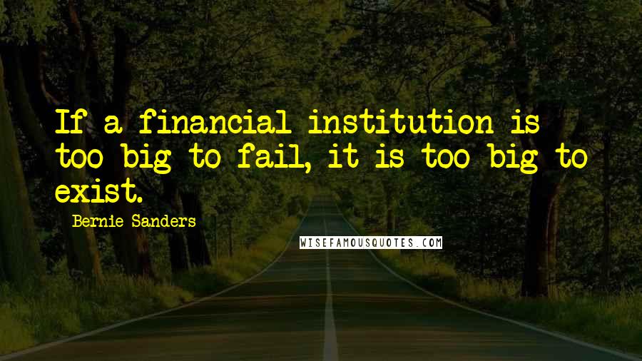 Bernie Sanders Quotes: If a financial institution is too big to fail, it is too big to exist.