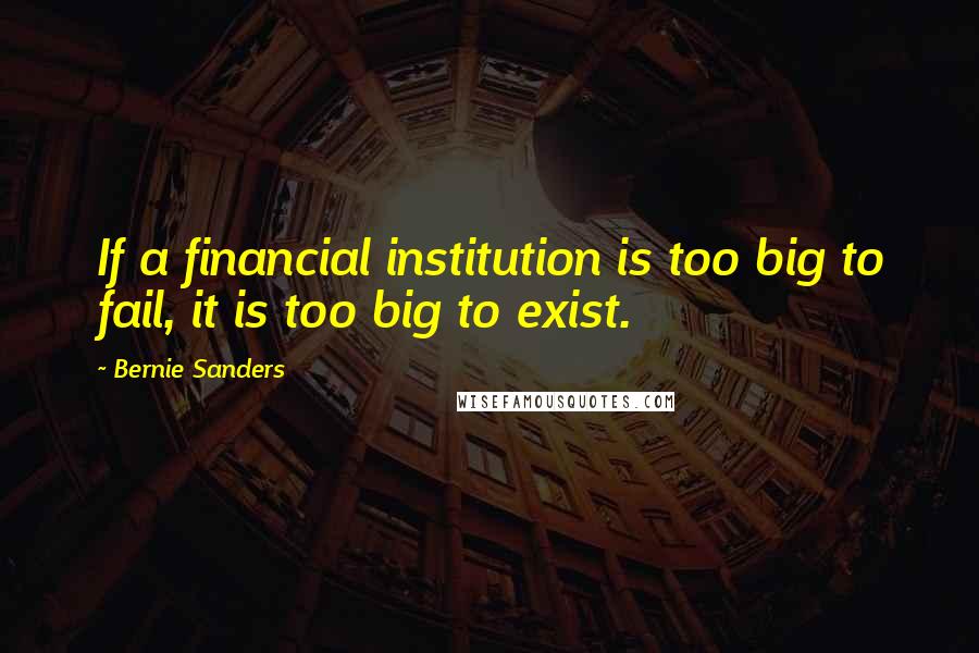 Bernie Sanders Quotes: If a financial institution is too big to fail, it is too big to exist.