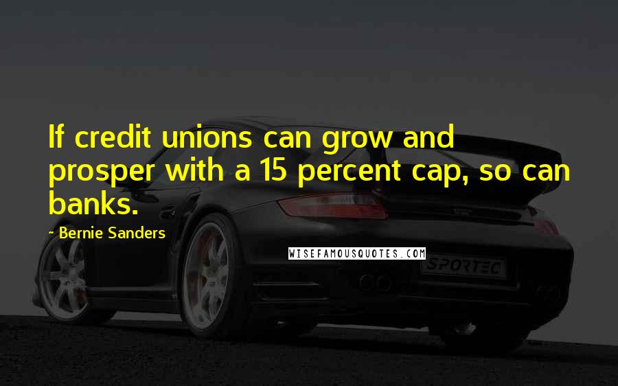 Bernie Sanders Quotes: If credit unions can grow and prosper with a 15 percent cap, so can banks.
