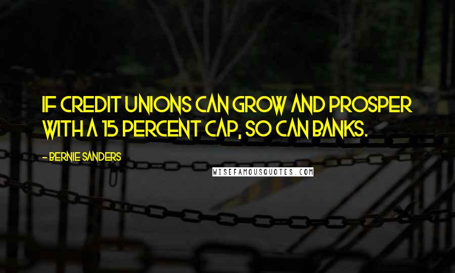 Bernie Sanders Quotes: If credit unions can grow and prosper with a 15 percent cap, so can banks.
