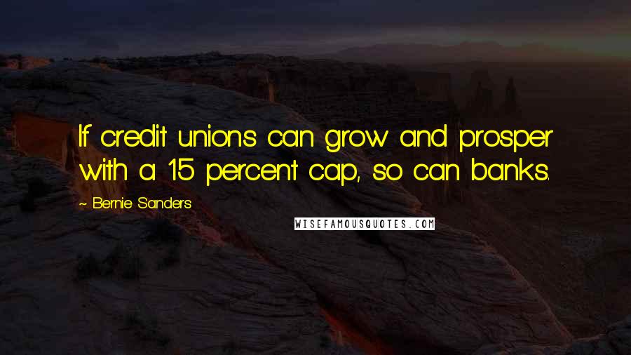 Bernie Sanders Quotes: If credit unions can grow and prosper with a 15 percent cap, so can banks.