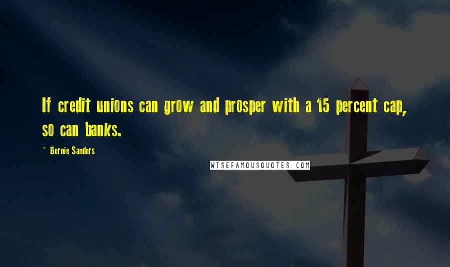 Bernie Sanders Quotes: If credit unions can grow and prosper with a 15 percent cap, so can banks.