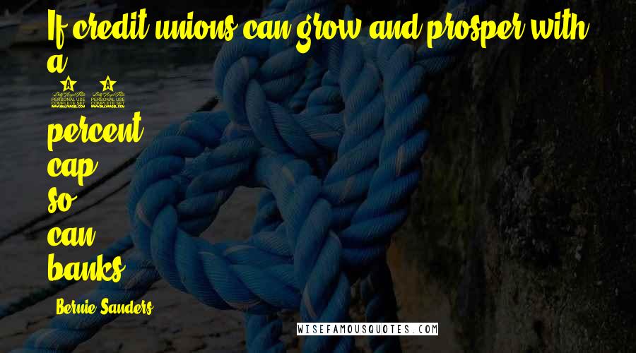 Bernie Sanders Quotes: If credit unions can grow and prosper with a 15 percent cap, so can banks.