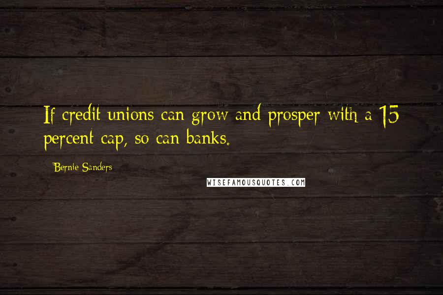 Bernie Sanders Quotes: If credit unions can grow and prosper with a 15 percent cap, so can banks.