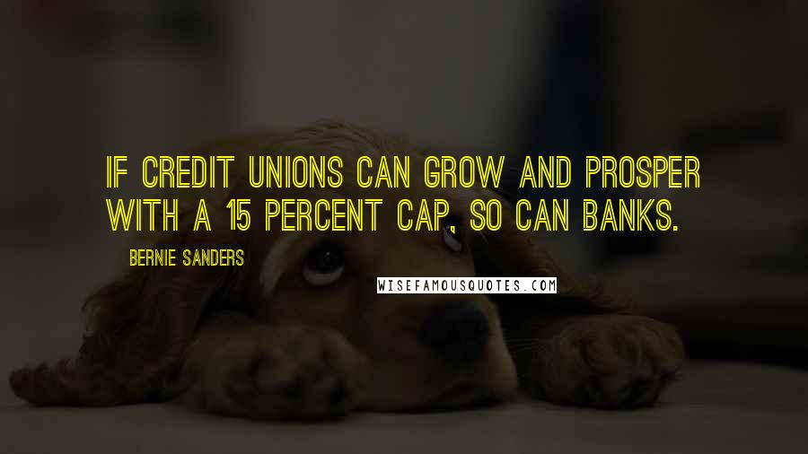 Bernie Sanders Quotes: If credit unions can grow and prosper with a 15 percent cap, so can banks.
