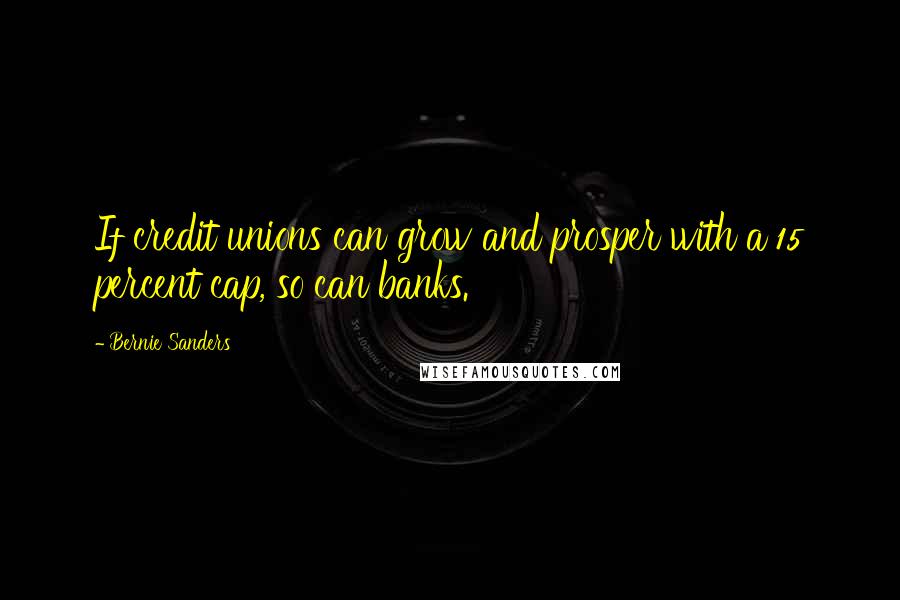 Bernie Sanders Quotes: If credit unions can grow and prosper with a 15 percent cap, so can banks.