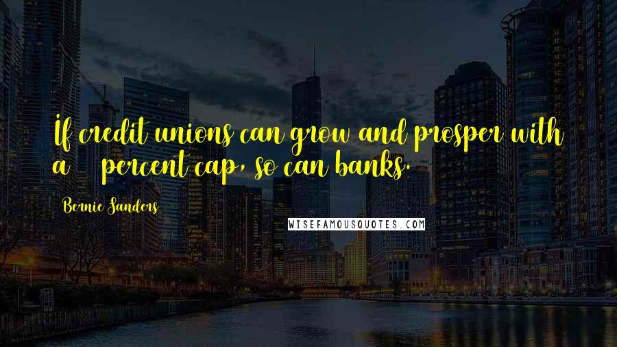 Bernie Sanders Quotes: If credit unions can grow and prosper with a 15 percent cap, so can banks.