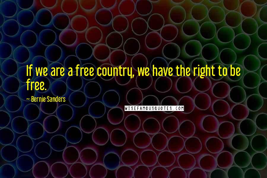 Bernie Sanders Quotes: If we are a free country, we have the right to be free.