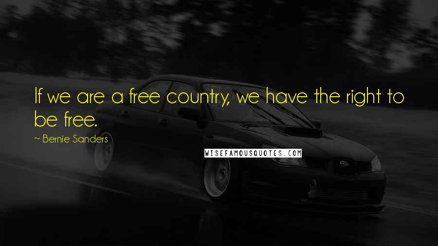 Bernie Sanders Quotes: If we are a free country, we have the right to be free.